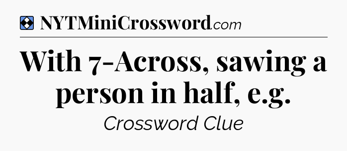 Solution: With 7-Across, sawing a person in half, e.g - NYT Mini Crossword