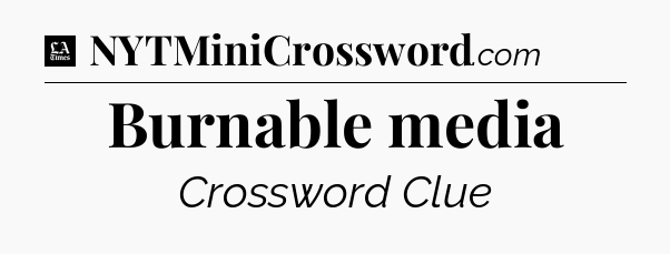 Burnable media - LA Times Crossword