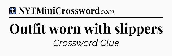 Solution: Outfit worn with slippers - NYT Mini Crossword