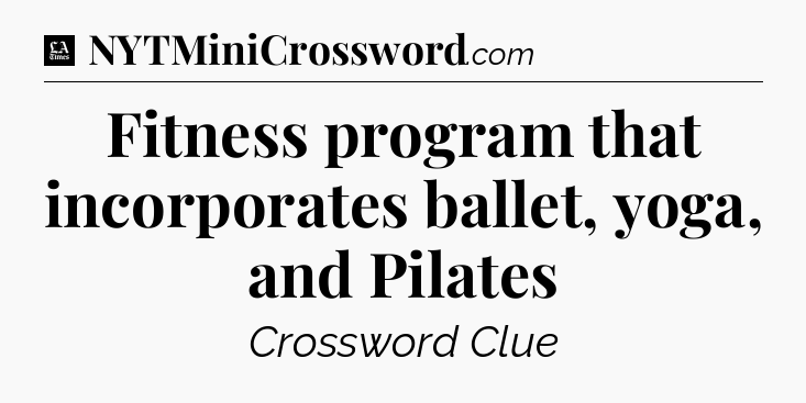 Fitness program that incorporates ballet, yoga, and Pilates - LA Times Crossword