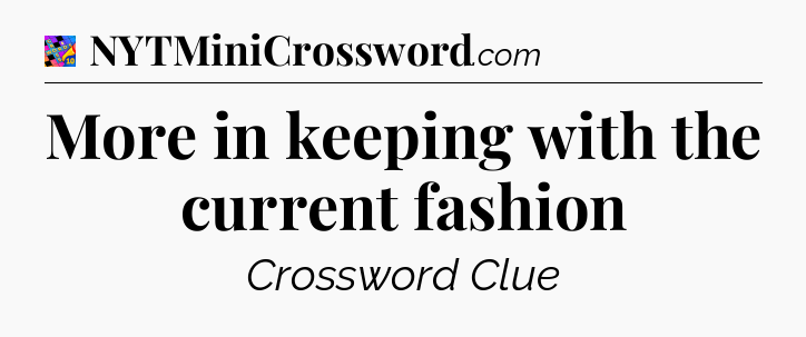 More in keeping with the current fashion Crossword Clue