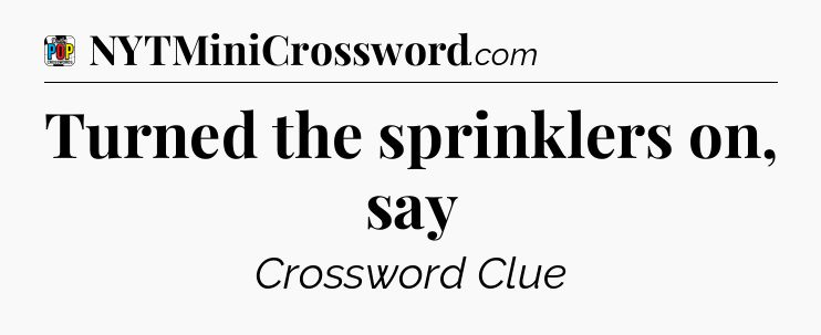 Turned the sprinklers on, say Crossword Clue