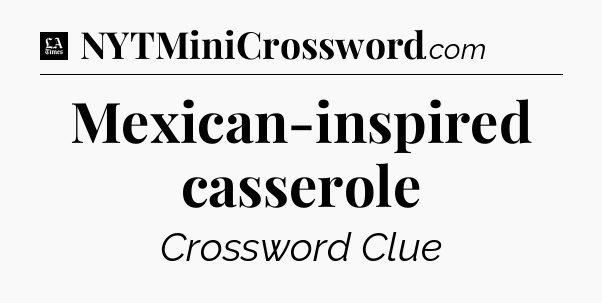 Mexican-inspired casserole - LA Times Crossword