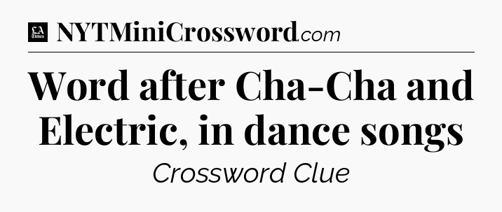 Word after Cha-Cha and Electric, in dance songs - LA Times Crossword