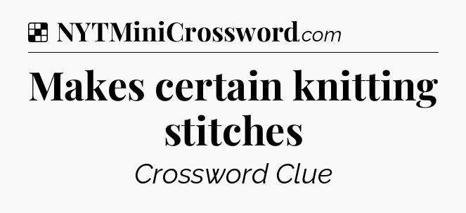 Solution: Makes certain knitting stitches - NYT Crossword