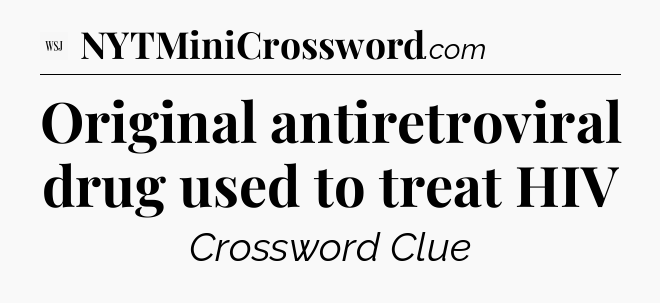 Original antiretroviral drug used to treat HIV - WSJ Crossword