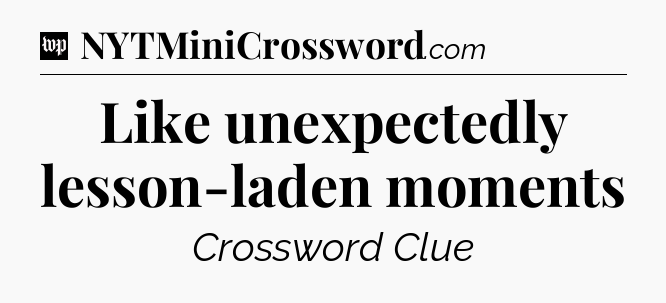 Like unexpectedly lesson-laden moments Crossword Clue