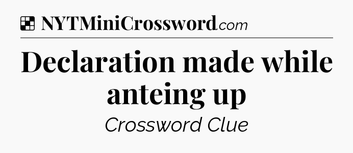 Solution: Declaration made while anteing up - NYT Crossword