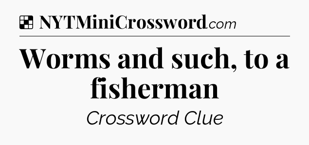 Solution: Worms and such, to a fisherman - NYT Crossword