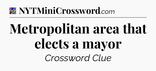 Metropolitan area that elects a mayor Crossword Clue