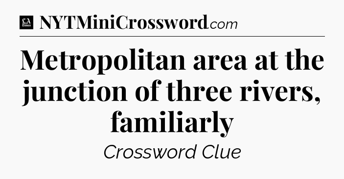 Metropolitan area at the junction of three rivers, familiarly - LA Times Crossword