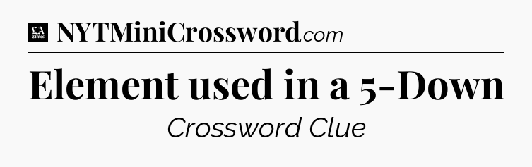Element used in a 5-Down - LA Times Crossword