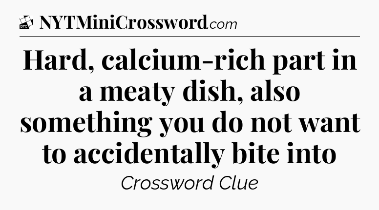 Hard, calcium-rich part in a meaty dish, also something you do not want to accidentally bite into - Daily Themed Classic Crossword