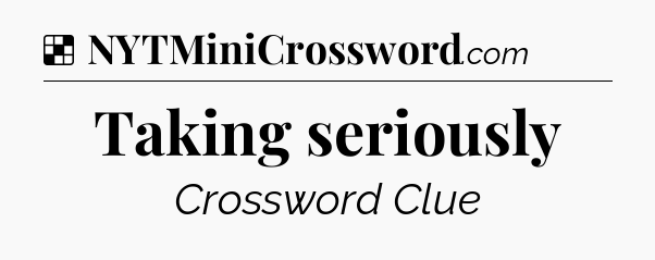 Solution: Taking seriously - NYT Crossword