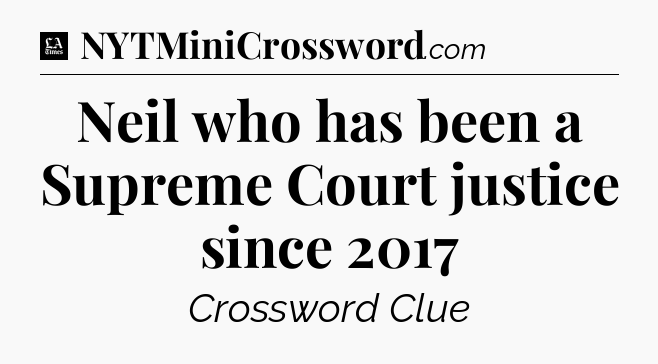 Neil who has been a Supreme Court justice since 2017 - LA Times Crossword
