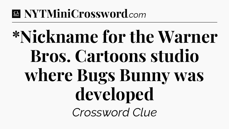 *Nickname for the Warner Bros. Cartoons studio where Bugs Bunny was developed - LA Times Crossword