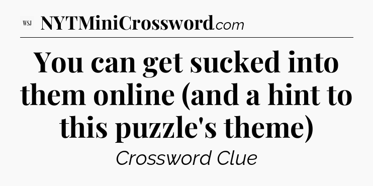 You can get sucked into them online (and a hint to this puzzle's theme) - WSJ Crossword