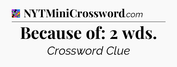 Because of: 2 wds Crossword Clue