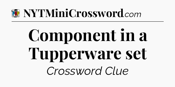 Component in a Tupperware set Crossword Clue