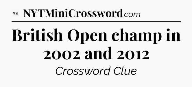British Open champ in 2002 and 2012 - WSJ Crossword