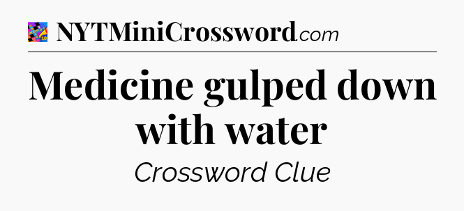 Medicine gulped down with water Crossword Clue