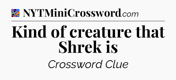 Kind of creature that Shrek is Crossword Clue