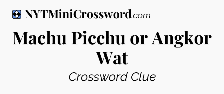 Solution: Machu Picchu or Angkor Wat - NYT Mini Crossword