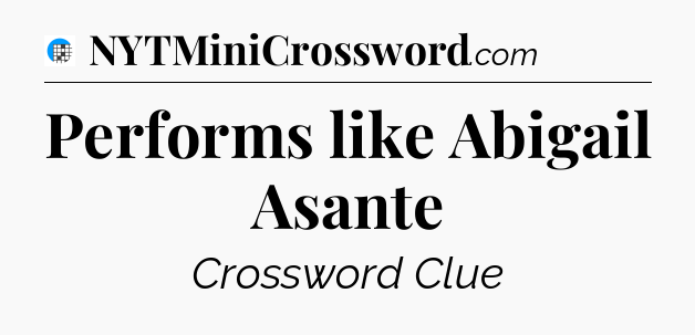 Performs like Abigail Asante Crossword Clue