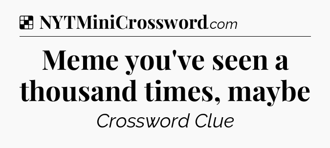 Solution: Meme you've seen a thousand times, maybe - NYT Crossword