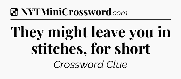 Solution: They might leave you in stitches, for short - NYT Crossword