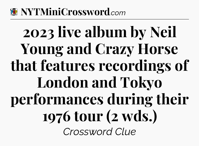 2023 live album by Neil Young and Crazy Horse that features recordings of London and Tokyo performances during their 1976 tour (2 wds.) Crossword Clue