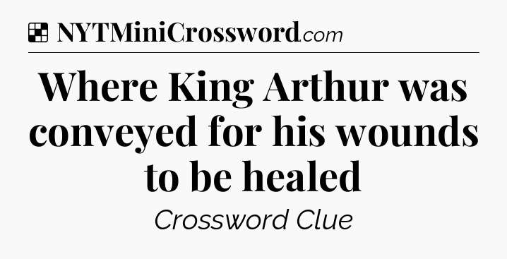 Solution: Where King Arthur was conveyed for his wounds to be healed - NYT Crossword