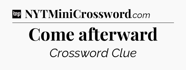 Come afterward Crossword Clue