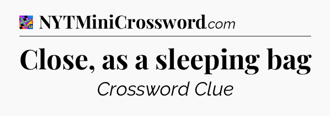 Close, as a sleeping bag Crossword Clue