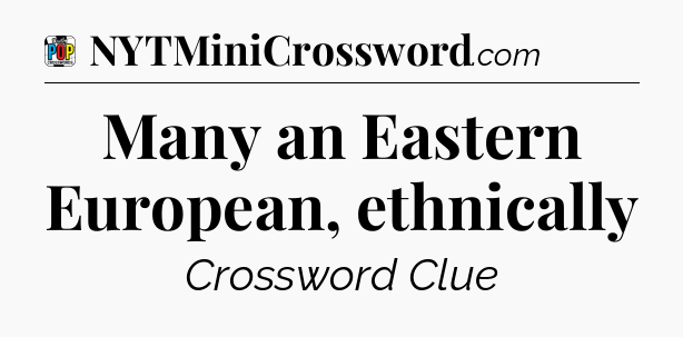 Many an Eastern European, ethnically Crossword Clue