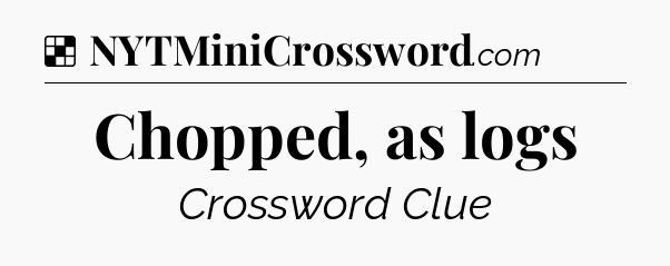 Solution: Chopped, as logs - NYT Crossword