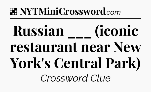 Solution: Russian ___ (iconic restaurant near New York's Central Park) - NYT Crossword