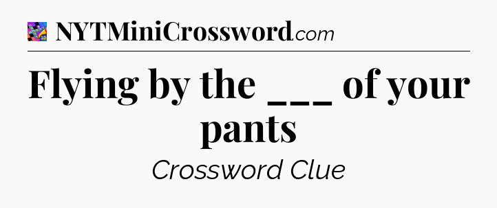 Flying by the ___ of your pants Crossword Clue