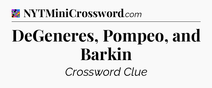 DeGeneres, Pompeo, and Barkin Crossword Clue