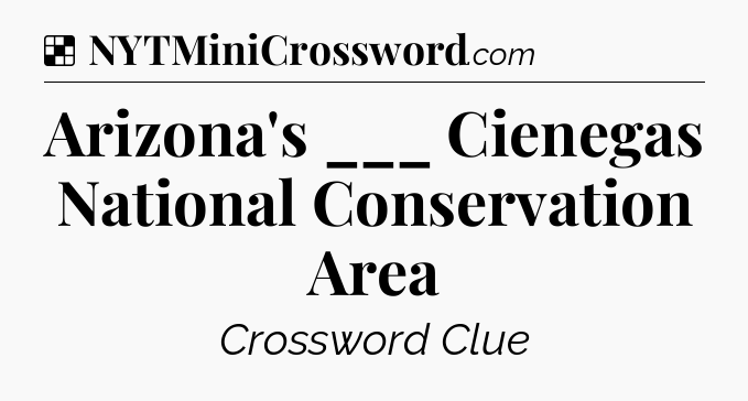 Solution: Arizona's ___ Cienegas National Conservation Area - NYT Crossword