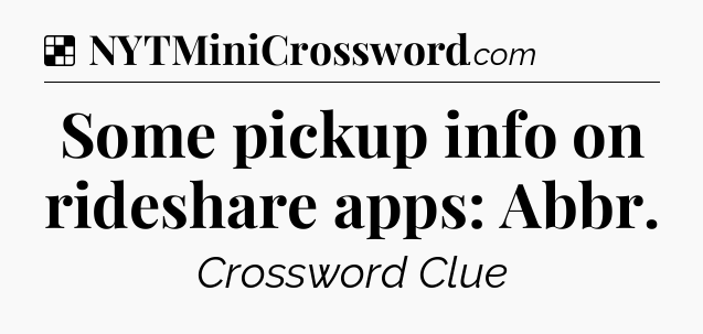 Solution: Some pickup info on rideshare apps: Abbr - NYT Crossword