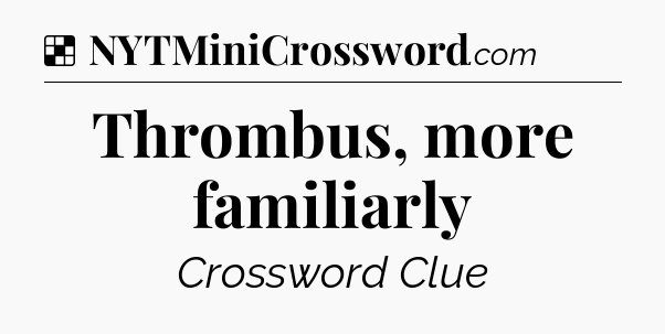 Solution: Thrombus, more familiarly - NYT Crossword