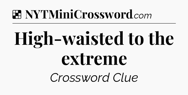 Solution: High-waisted to the extreme - NYT Crossword