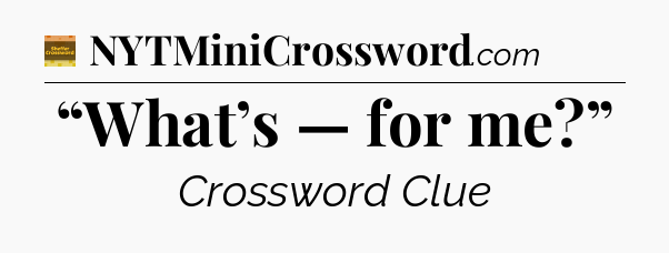 “What’s — for me?” - Eugene Sheffer Crossword