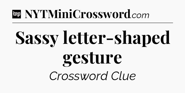 Sassy letter-shaped gesture Crossword Clue