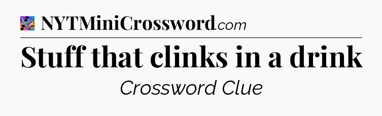 Stuff that clinks in a drink Crossword Clue