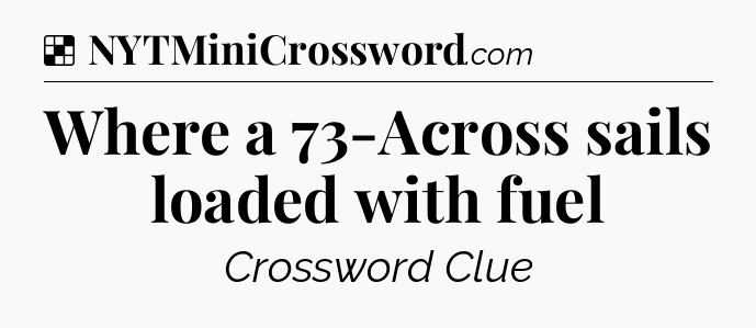 Solution: Where a 73-Across sails loaded with fuel - NYT Crossword