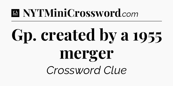 Gp. created by a 1955 merger - LA Times Crossword