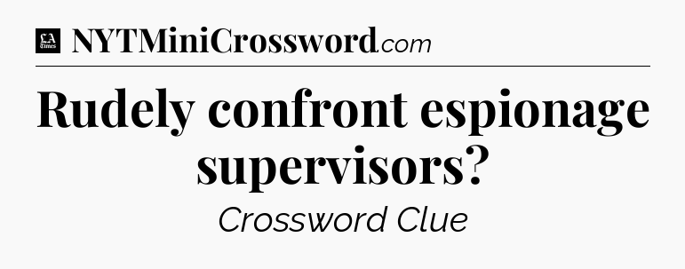 Rudely confront espionage supervisors - LA Times Crossword