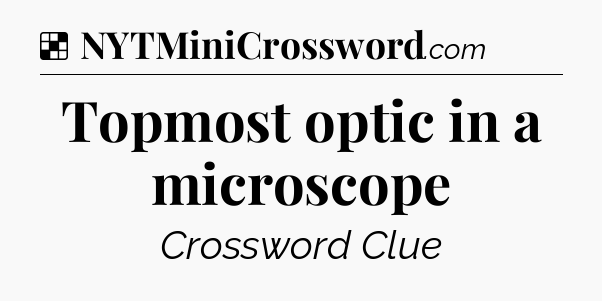 Solution: Topmost optic in a microscope - NYT Crossword